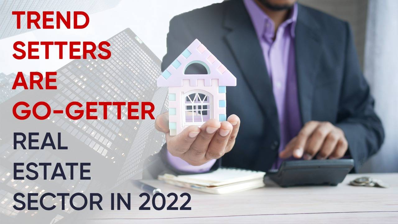 Trend Setters Are Go Getter Real Estate Sector In 2022